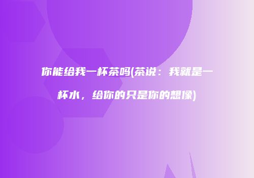 你能给我一杯茶吗(茶说：我就是一杯水，给你的只是你的想像)