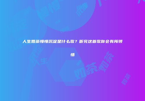人生如茶慢慢沉淀是什么歌？听完这首歌你会有所领悟