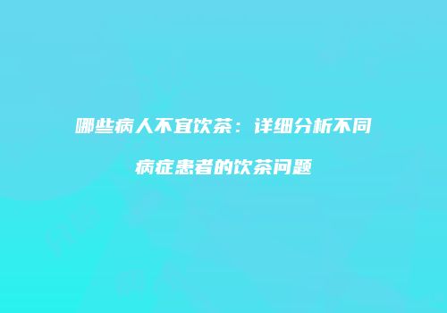 哪些病人不宜饮茶：详细分析不同病症患者的饮茶问题