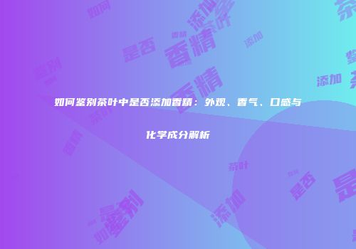 如何鉴别茶叶中是否添加香精：外观、香气、口感与化学成分解析