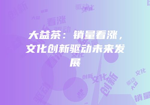 大益茶：销量看涨，文化创新驱动未来发展
