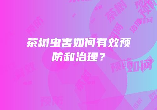 茶树虫害如何有效预防和治理？