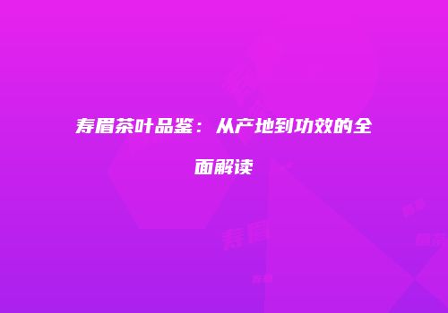 寿眉茶叶品鉴：从产地到功效的全面解读