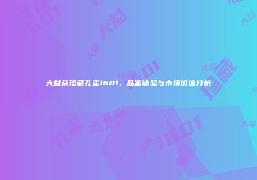 大益茶珍藏孔雀1601，品鉴体验与市场价值分析