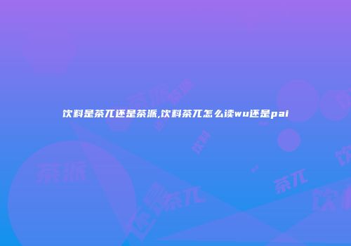 饮料是茶兀还是茶派,饮料茶兀怎么读wu还是pai