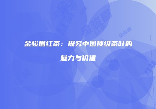 金骏眉红茶：探究中国顶级茶叶的魅力与价值