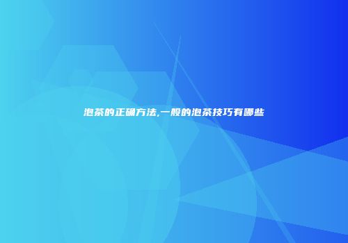 泡茶的正确方法,一般的泡茶技巧有哪些