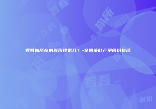 看看你所在的省份排第几？-全国茶叶产量省份排名