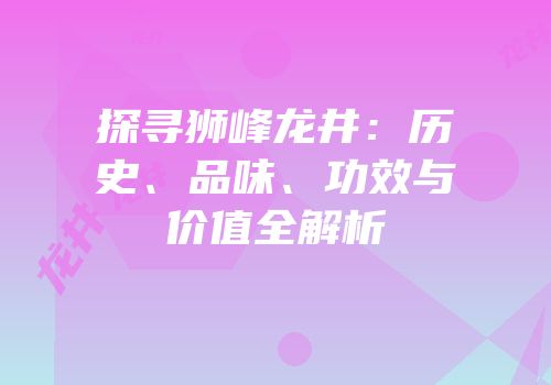 探寻狮峰龙井：历史、品味、功效与价值全解析