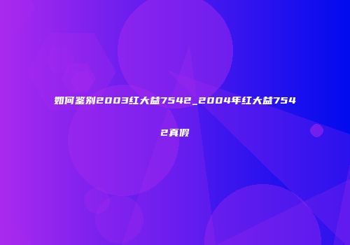如何鉴别2003红大益7542_2004年红大益7542真假
