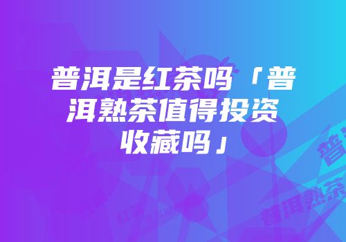 普洱是红茶吗「普洱熟茶值得投资收藏吗」