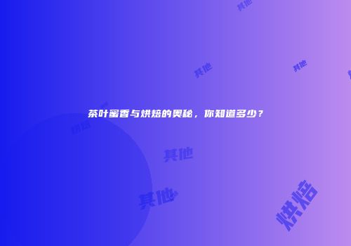 茶叶蜜香与烘焙的奥秘，你知道多少？