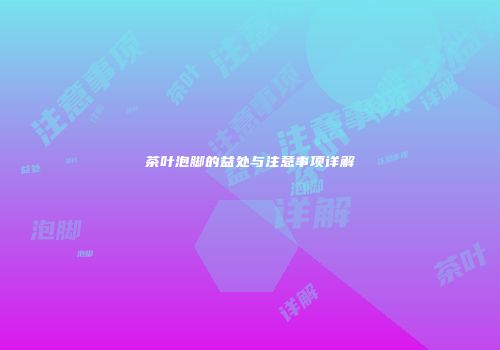 茶叶泡脚的益处与注意事项详解
