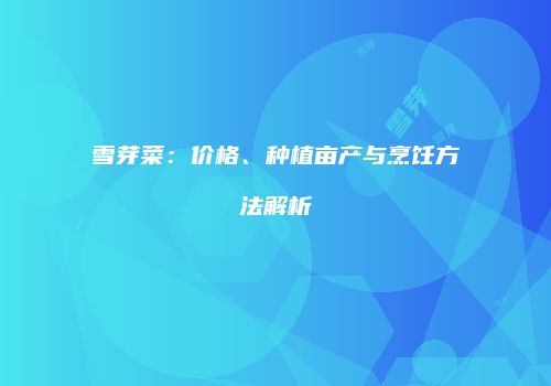 雪芽菜：价格、种植亩产与烹饪方法解析