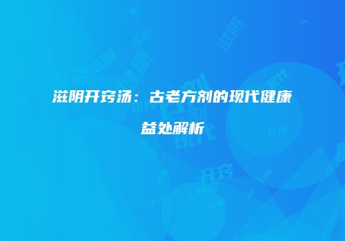 滋阴开窍汤：古老方剂的现代健康益处解析