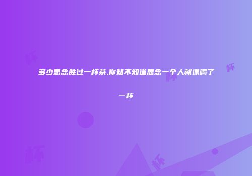 多少思念胜过一杯茶,你知不知道思念一个人就像喝了一杯