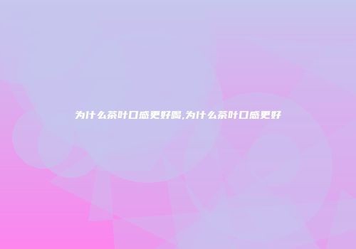 为什么茶叶口感更好喝,为什么茶叶口感更好