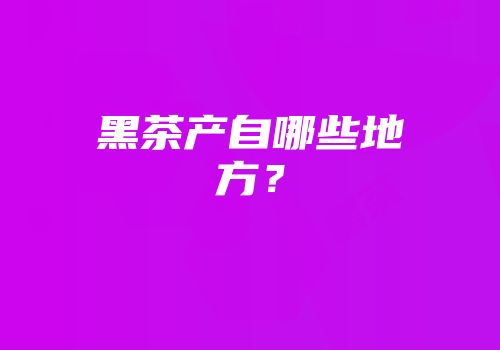黑茶产自哪些地方？