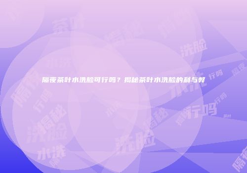 隔夜茶叶水洗脸可行吗？揭秘茶叶水洗脸的利与弊