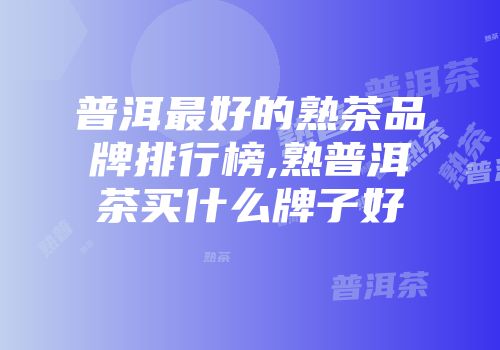 普洱最好的熟茶品牌排行榜,熟普洱茶买什么牌子好