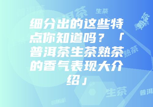 细分出的这些特点你知道吗？「普洱茶生茶熟茶的香气表现大介绍」