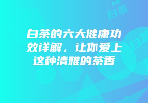 白茶的六大健康功效详解，让你爱上这种清雅的茶香