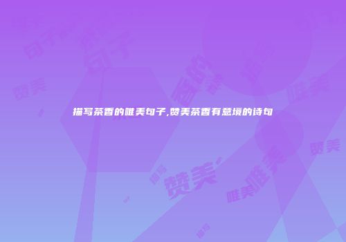 描写茶香的唯美句子,赞美茶香有意境的诗句