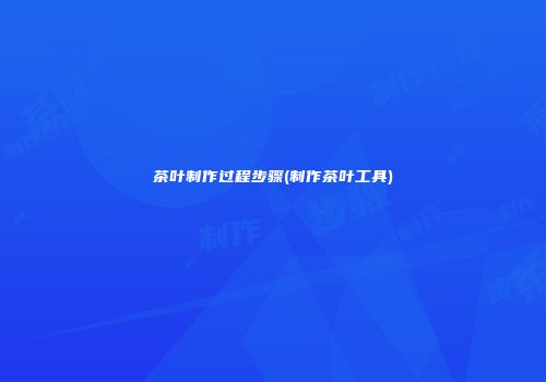 茶叶制作过程步骤(制作茶叶工具)
