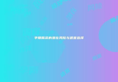 孕期喝茶的潜在风险与适宜选择