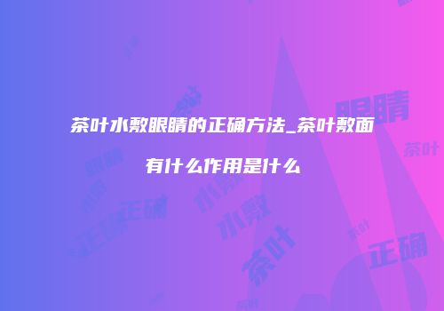 茶叶水敷眼睛的正确方法_茶叶敷面有什么作用是什么