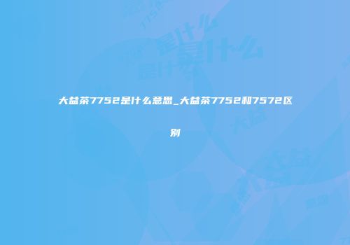 大益茶7752是什么意思_大益茶7752和7572区别