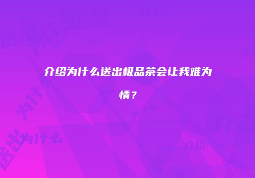 介绍为什么送出极品茶会让我难为情？