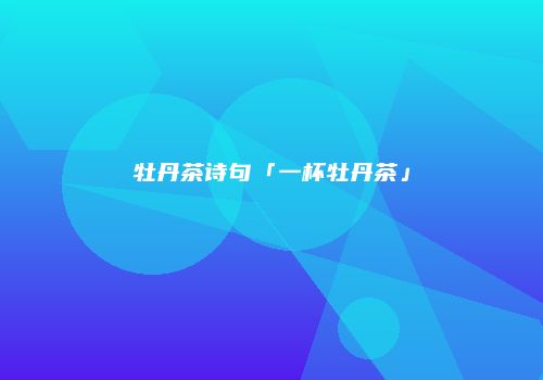 牡丹茶诗句「一杯牡丹茶」