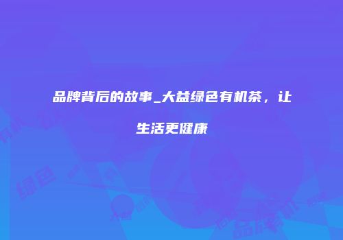 品牌背后的故事_大益绿色有机茶，让生活更健康