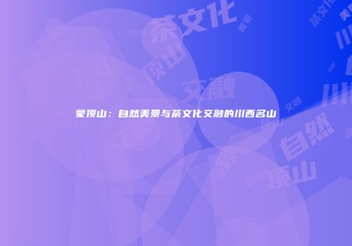 蒙顶山：自然美景与茶文化交融的川西名山