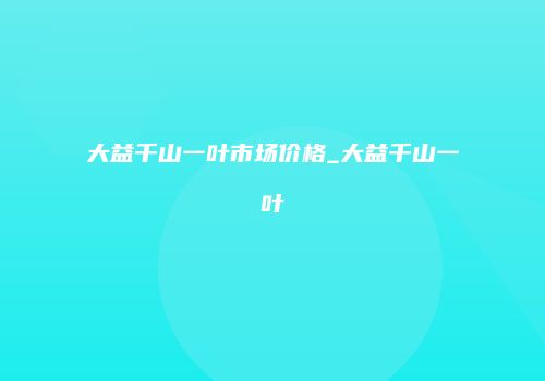 大益千山一叶市场价格_大益千山一叶