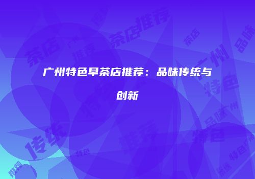 广州特色早茶店推荐：品味传统与创新