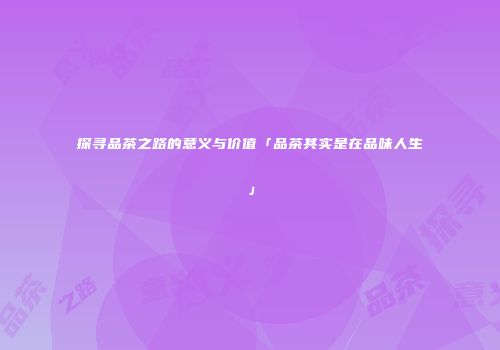 探寻品茶之路的意义与价值「品茶其实是在品味人生」