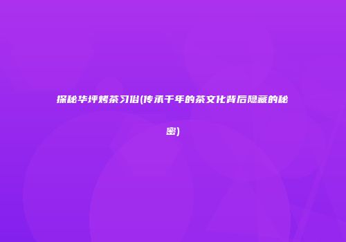 探秘华坪烤茶习俗(传承千年的茶文化背后隐藏的秘密)