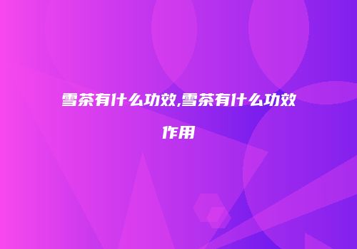 雪茶有什么功效,雪茶有什么功效作用