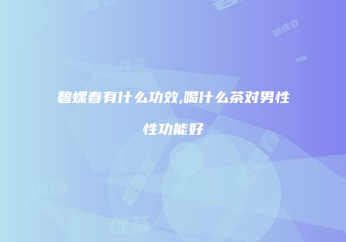 碧螺春有什么功效,喝什么茶对男性性功能好