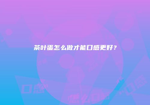 茶叶蛋怎么做才能口感更好？