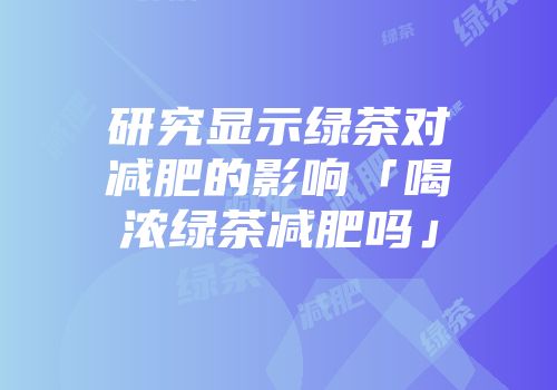 研究显示绿茶对减肥的影响「喝浓绿茶减肥吗」