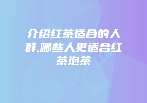 介绍红茶适合的人群,哪些人更适合红茶泡茶