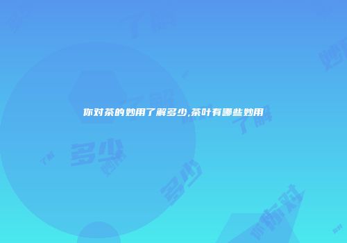 你对茶的妙用了解多少,茶叶有哪些妙用