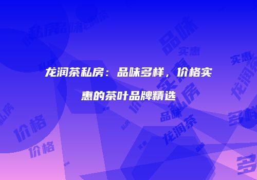 龙润茶私房：品味多样，价格实惠的茶叶品牌精选