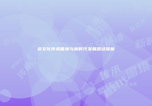 茶文化传承困境与新时代发展路径探析