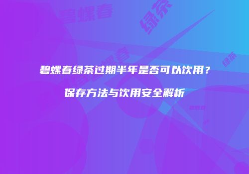 碧螺春绿茶过期半年是否可以饮用？保存方法与饮用安全解析