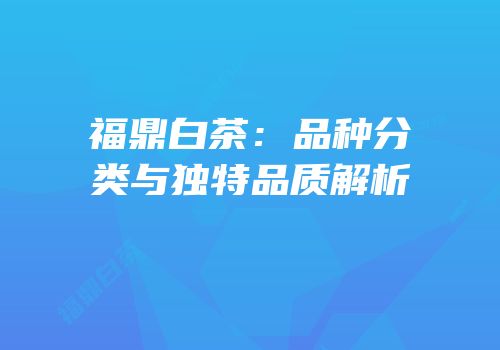 福鼎白茶：品种分类与独特品质解析