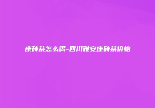 康砖茶怎么喝-四川雅安康砖茶价格